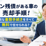 ローン残債がある車の売却手順！面倒な書類手続きをすべて無料で任せられる？